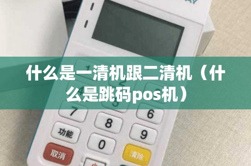 什么是一清机跟二清机（什么是跳码pos机）