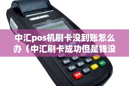 中汇pos机刷卡没到账怎么办（中汇刷卡成功但是钱没到账）