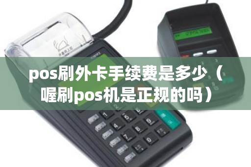 pos刷外卡手续费是多少(喔刷pos机是正规的吗) pos刷外卡手续费是多少(喔刷pos机是正规的吗)