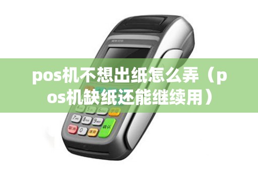pos机不想出纸怎么弄(pos机缺纸还能继续用) pos机不想出纸怎么弄(pos机缺纸还能继续用)