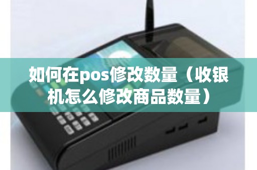 如何在pos修改数量（收银机怎么修改商品数量）