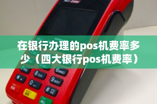 在银行办理的pos机费率多少（四大银行pos机费率）