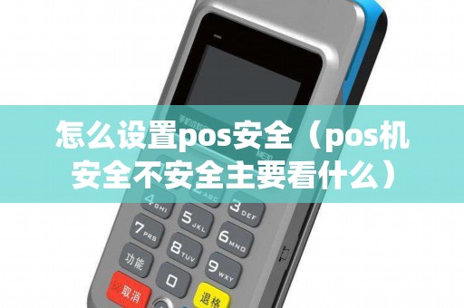 怎么设置pos安全（pos机安全不安全主要看什么）