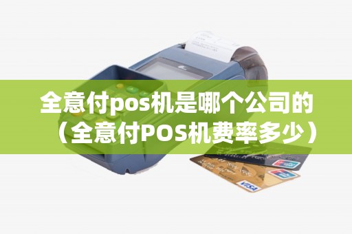全意付pos机是哪个公司的（全意付POS机费率多少）