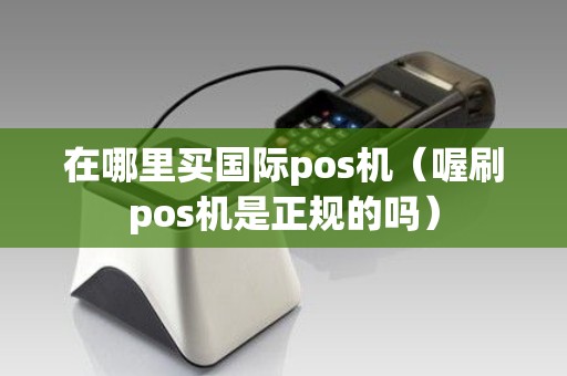 在哪里买国际pos机（喔刷pos机是正规的吗）