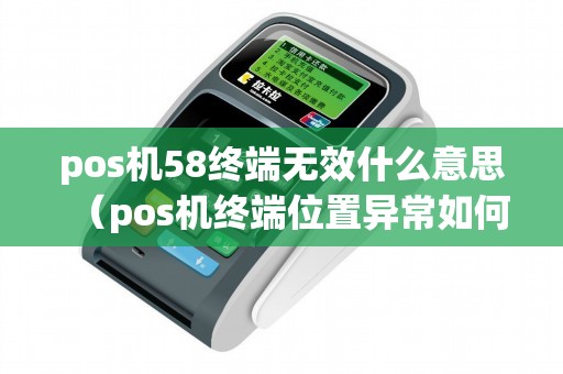 pos机58终端无效什么意思（pos机终端位置异常如何解决）