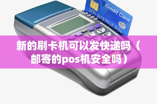 新的刷卡机可以发快递吗（邮寄的pos机安全吗）