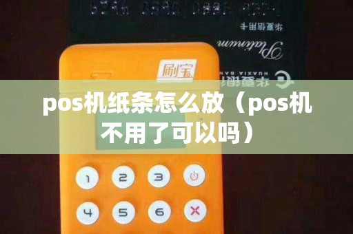 pos机纸条怎么放（pos机不用了可以吗）