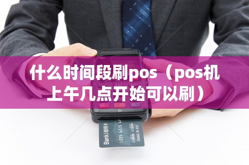 什么时间段刷pos（pos机上午几点开始可以刷）