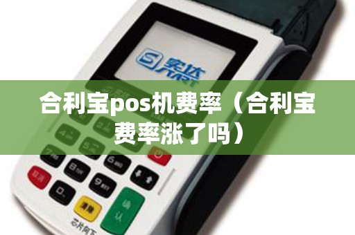 合利宝pos机费率（合利宝费率涨了吗）