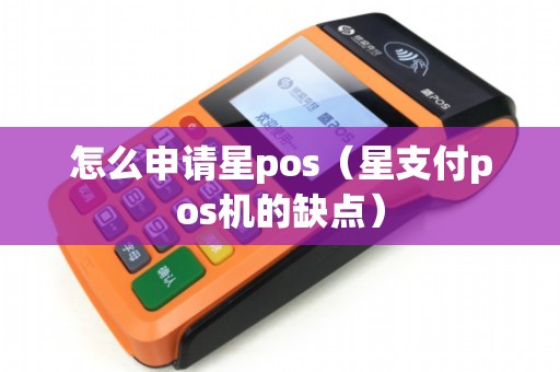 怎么申请星pos（星支付pos机的缺点）