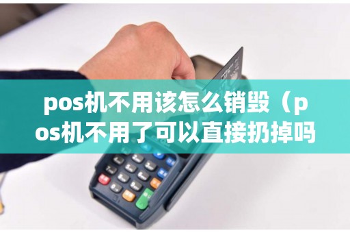 pos机不用该怎么销毁（pos机不用了可以直接扔掉吗）