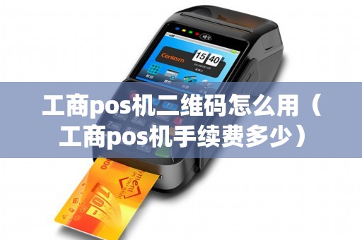 工商pos机二维码怎么用（工商pos机手续费多少）