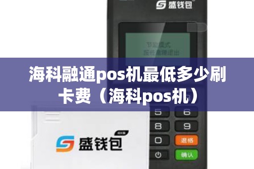 海科融通pos机最低多少刷卡费（海科pos机）