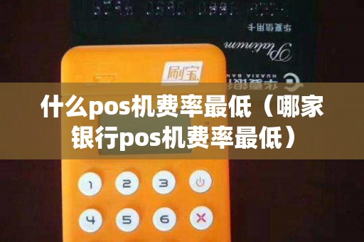 什么pos机费率最低（哪家银行pos机费率最低）