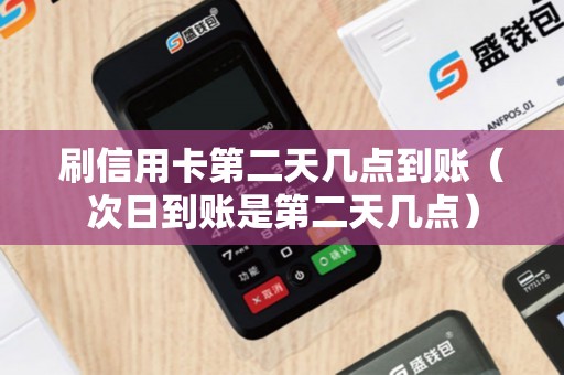 刷信用卡第二天几点到账（次日到账是第二天几点）