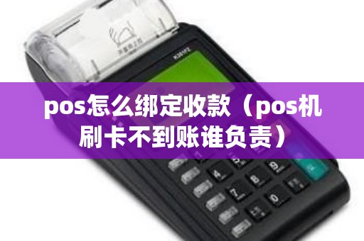 pos怎么绑定收款（pos机刷卡不到账谁负责）