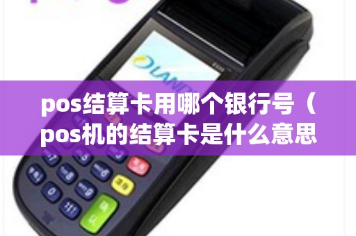pos结算卡用哪个银行号（pos机的结算卡是什么意思）