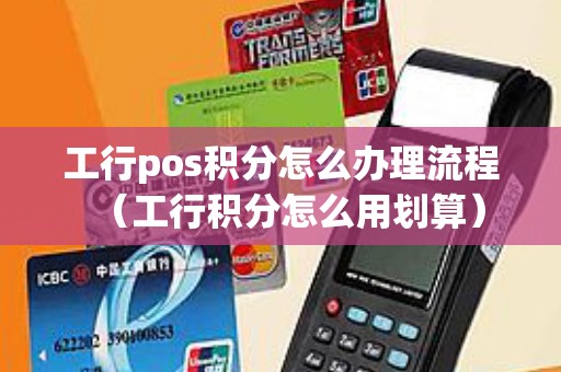 工行pos积分怎么办理流程（工行积分怎么用划算）