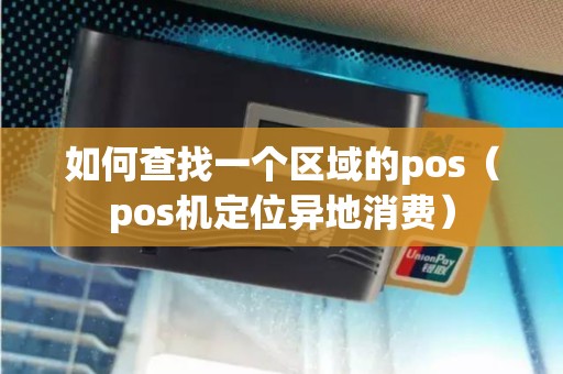 如何查找一个区域的pos（pos机定位异地消费）