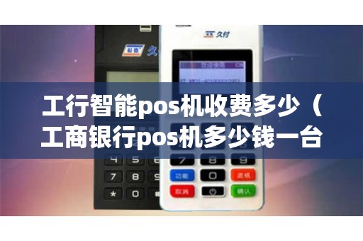 工行智能pos机收费多少（工商银行pos机多少钱一台）