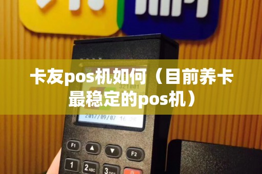 卡友pos机如何（目前养卡最稳定的pos机）