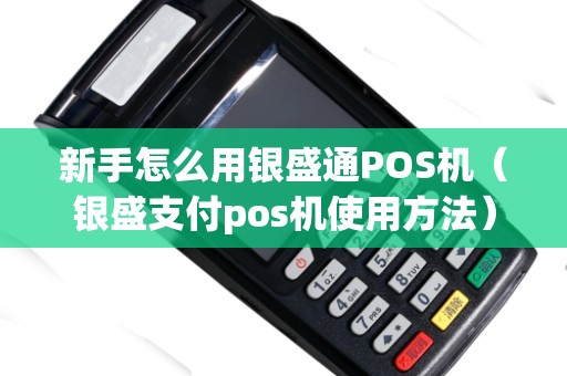 新手怎么用银盛通POS机（银盛支付pos机使用方法）