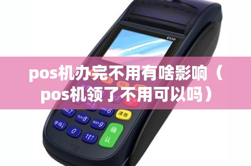pos机办完不用有啥影响（pos机领了不用可以吗）