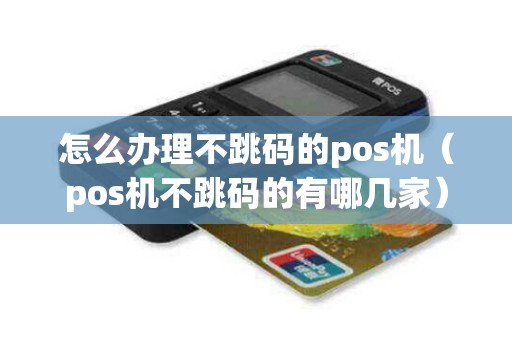 怎么办理不跳码的pos机（pos机不跳码的有哪几家）