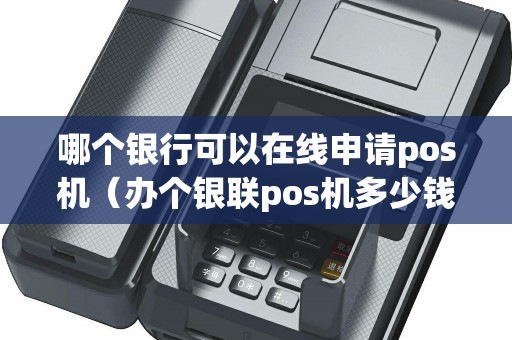 哪个银行可以在线申请pos机（办个银联pos机多少钱）