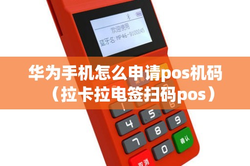 华为手机怎么申请pos机码（拉卡拉电签扫码pos）