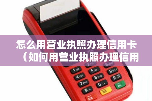 怎么用营业执照办理信用卡（如何用营业执照办理信用卡）