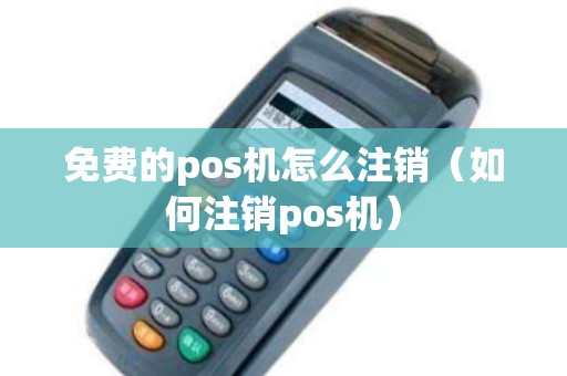 免费的pos机怎么注销（如何注销pos机）