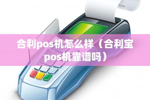 合利pos机怎么样（合利宝pos机靠谱吗）