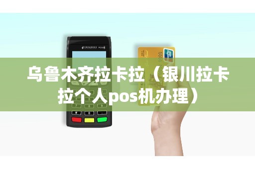 乌鲁木齐拉卡拉（银川拉卡拉个人pos机办理）