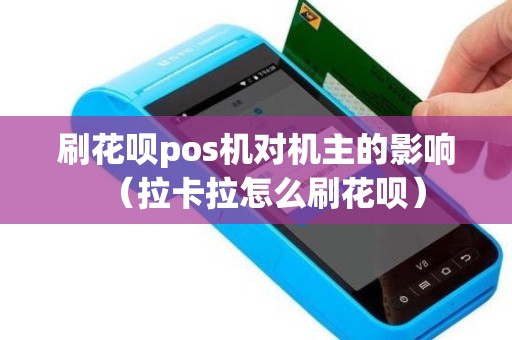 刷花呗pos机对机主的影响（拉卡拉怎么刷花呗）