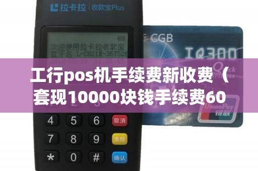 工行pos机手续费新收费（套现10000块钱手续费60高吗）
