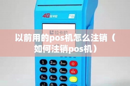 以前用的pos机怎么注销（如何注销pos机）