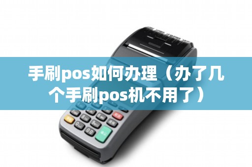 手刷pos如何办理（办了几个手刷pos机不用了）