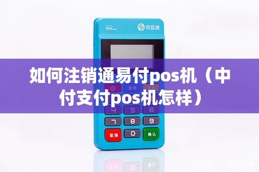 如何注销通易付pos机（中付支付pos机怎样）