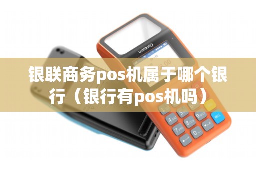 银联商务pos机属于哪个银行（银行有pos机吗）