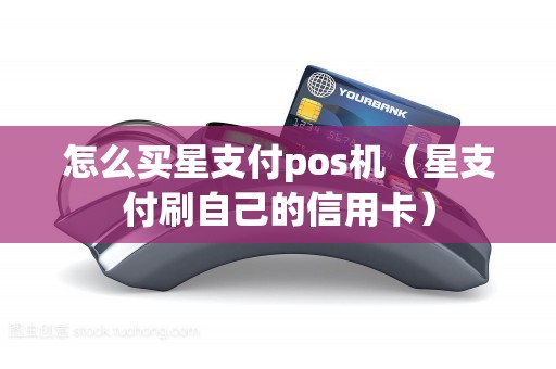 怎么买星支付pos机（星支付刷自己的信用卡）