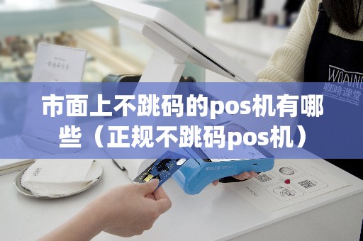 市面上不跳码的pos机有哪些（正规不跳码pos机）