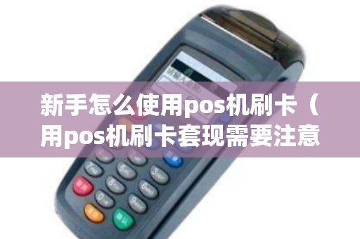 新手怎么使用pos机刷卡（用pos机刷卡套现需要注意什么）