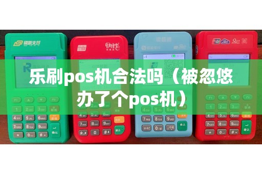 乐刷pos机合法吗（被忽悠办了个pos机）