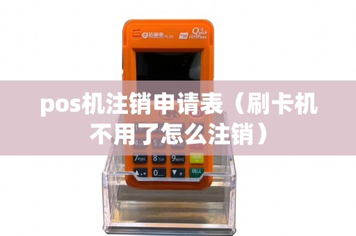 pos机注销申请表（刷卡机不用了怎么注销）