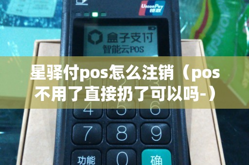 星驿付pos怎么注销（pos不用了直接扔了可以吗-）