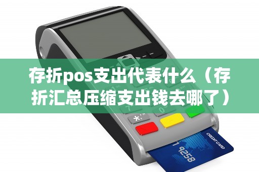 存折pos支出代表什么（存折汇总压缩支出钱去哪了）