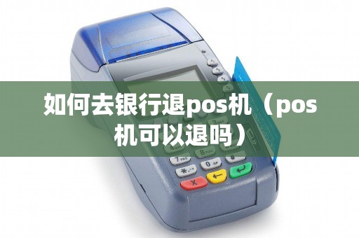 如何去银行退pos机（pos机可以退吗）
