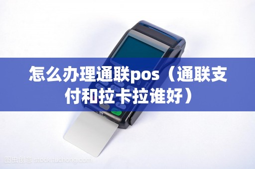 怎么办理通联pos（通联支付和拉卡拉谁好）